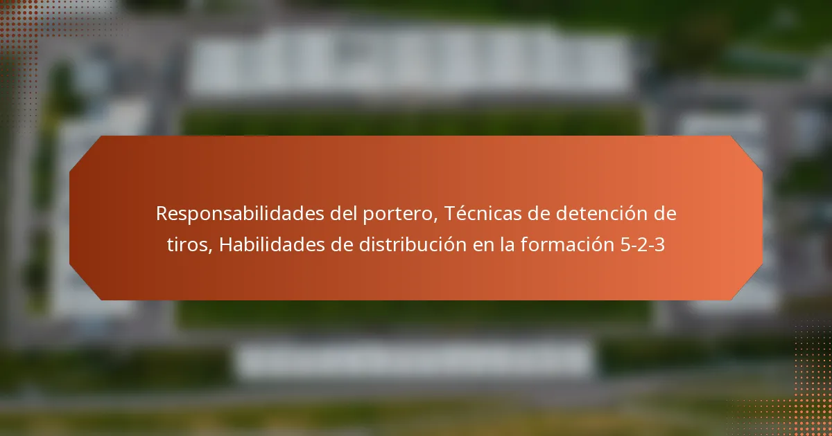 featured-image-responsabilidades-del-portero-tecnicas-de-detencion-de-tiros-habilidades-de-distribucion-en-la-formacion-5-2-3